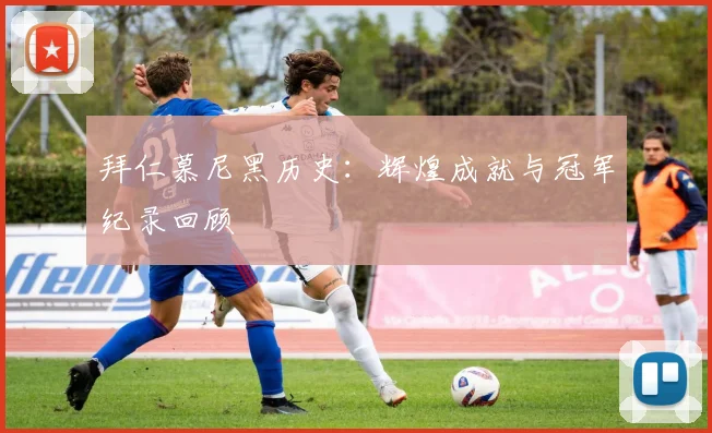 拜仁慕尼黑历史:辉煌成就与冠军纪录回顾
