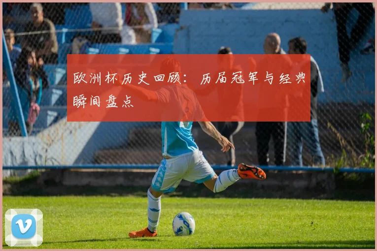 欧洲杯历史回顾：历届冠军与经典瞬间盘点