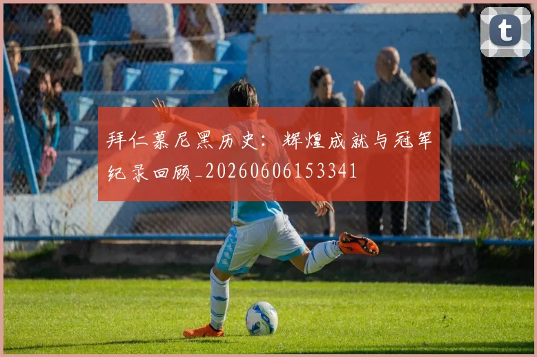 拜仁慕尼黑历史:辉煌成就与冠军纪录回顾_20260606153341
