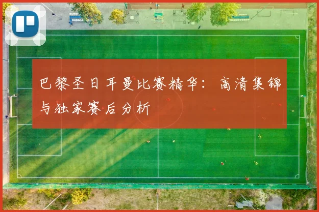 巴黎圣日耳曼比赛精华:高清集锦与独家赛后分析