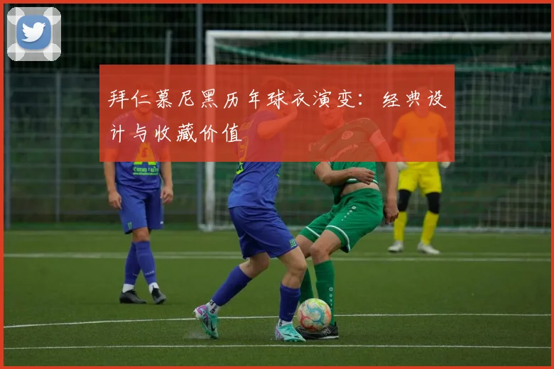 拜仁慕尼黑历年球衣演变：经典设计与收藏价值