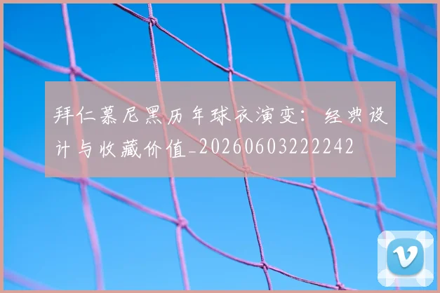拜仁慕尼黑历年球衣演变:经典设计与收藏价值_20260603222242