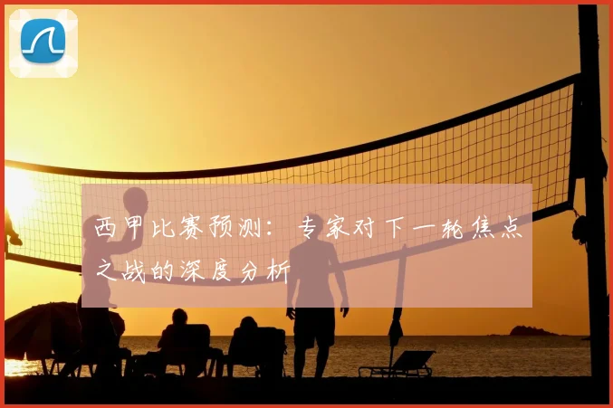 西甲比赛预测:专家对下一轮焦点之战的深度分析