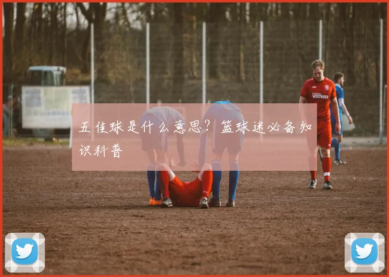 五佳球是什么意思？篮球迷必备知识科普
