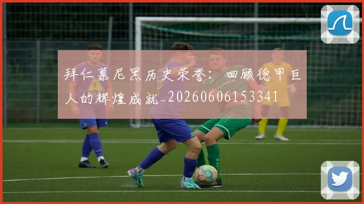 拜仁慕尼黑历史荣誉：回顾德甲巨人的辉煌成就_20260606153341