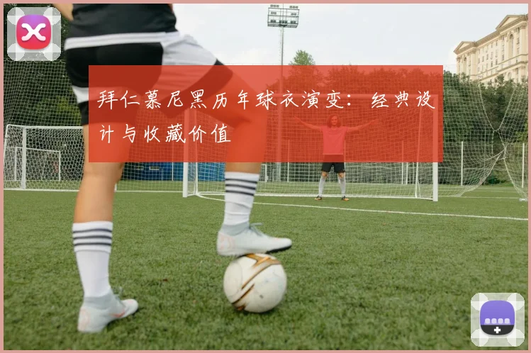 拜仁慕尼黑历年球衣演变:经典设计与收藏价值