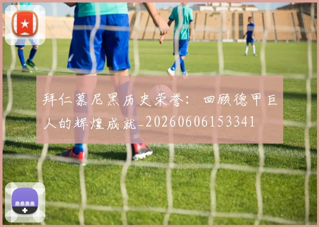 拜仁慕尼黑历史荣誉:回顾德甲巨人的辉煌成就_20260606153341